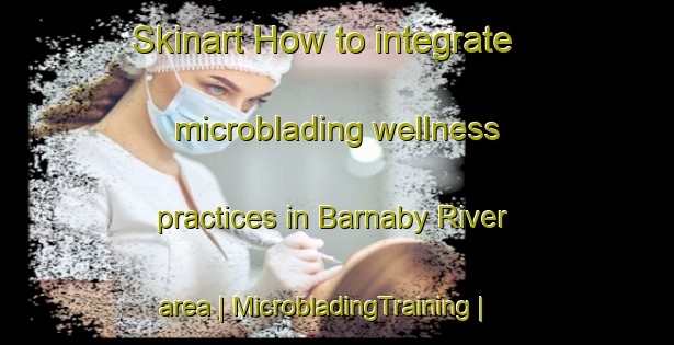 Skinart How to integrate microblading wellness practices in Barnaby River area | MicrobladingTraining | MicrobladingClasses | SkinartTraining-Canada
